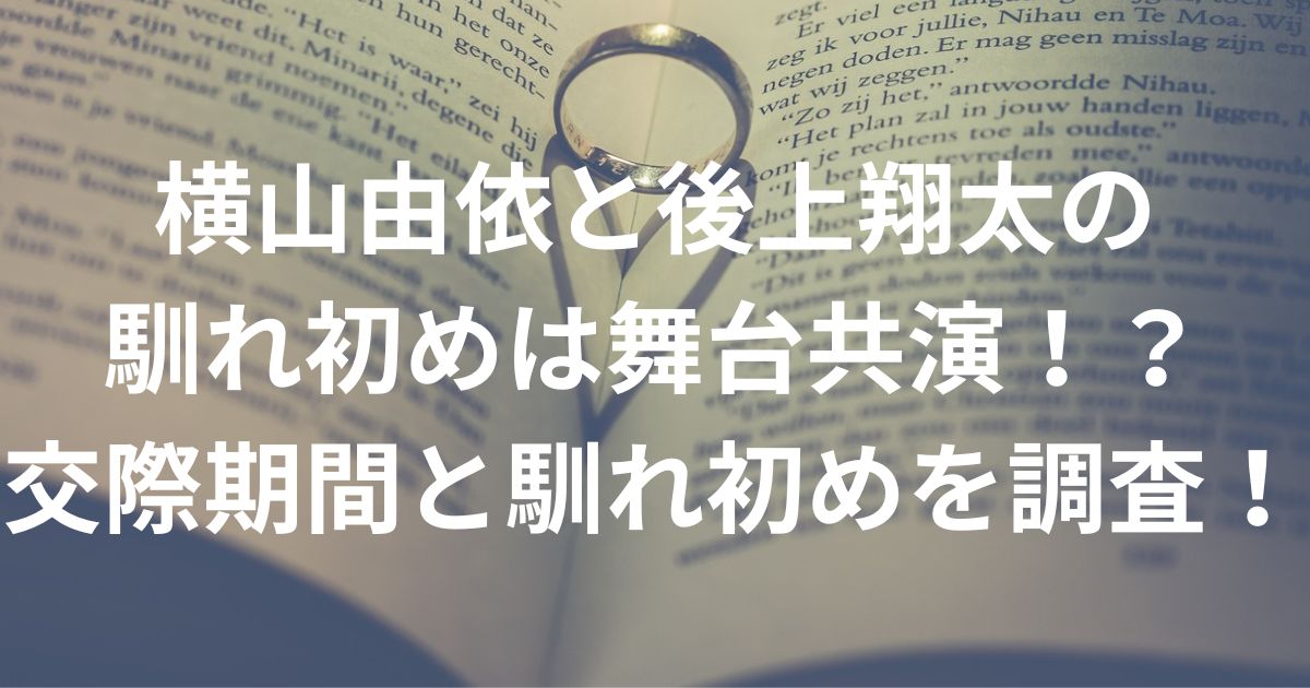 横山由依と後上翔太の馴れ初めは舞台共演！？交際期間と馴れ初めを調査！